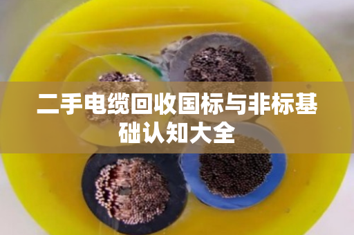 二手电缆回收国标与非标基础认知大全 二手电缆回收国标与非标基础认知大全
