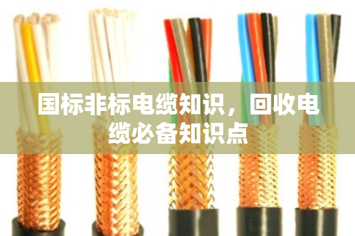 国标非标电缆知识,回收电缆必备知识点 国标非标电缆知识,回收电缆必备知识点