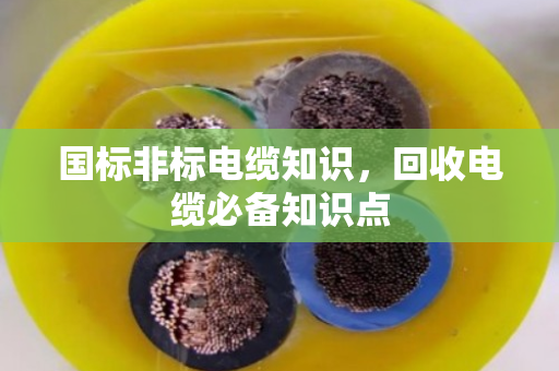 国标非标电缆知识,回收电缆必备知识点 国标非标电缆知识,回收电缆必备知识点