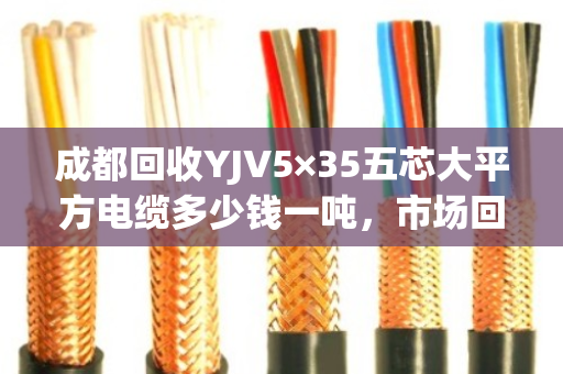 成都回收YJV5×35五芯大平方电缆多少钱一吨,市场回收价 成都回收YJV5×35五芯大平方电缆多少钱一吨,市场回收价
