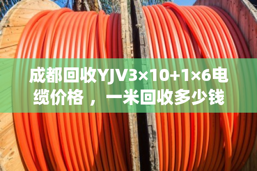 成都回收YJV3×10+1×6电缆价格 ,一米回收多少钱 成都回收YJV3×10+1×6电缆价格 ,一米回收多少钱