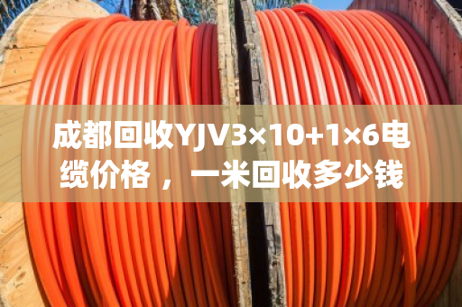 成都回收YJV3×10+1×6电缆价格 ,一米回收多少钱 成都回收YJV3×10+1×6电缆价格 ,一米回收多少钱