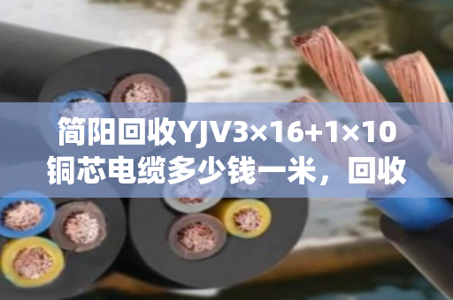 简阳回收YJV3×16+1×10铜芯电缆多少钱一米,回收价格 简阳回收YJV3×16+1×10铜芯电缆多少钱一米,回收价格