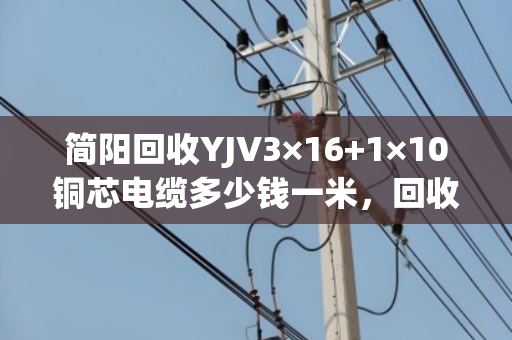 简阳回收YJV3×16+1×10铜芯电缆多少钱一米,回收价格 简阳回收YJV3×16+1×10铜芯电缆多少钱一米,回收价格