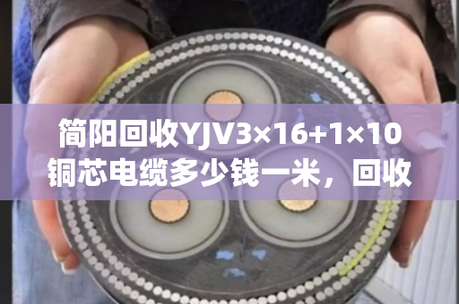 简阳回收YJV3×16+1×10铜芯电缆多少钱一米,回收价格 简阳回收YJV3×16+1×10铜芯电缆多少钱一米,回收价格