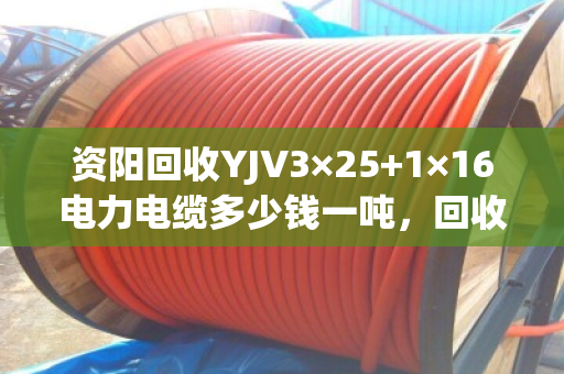 资阳回收YJV3×25+1×16电力电缆多少钱一吨,回收报价 资阳回收YJV3×25+1×16电力电缆多少钱一吨,回收报价