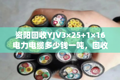 资阳回收YJV3×25+1×16电力电缆多少钱一吨，回收报价