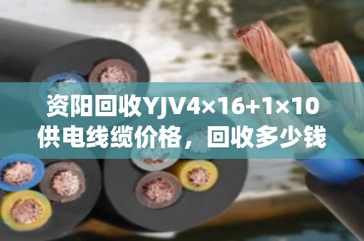 资阳回收YJV4×16+1×10供电线缆价格，回收多少钱一米