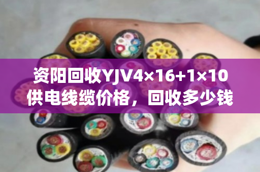 资阳回收YJV4×16+1×10供电线缆价格，回收多少钱一米