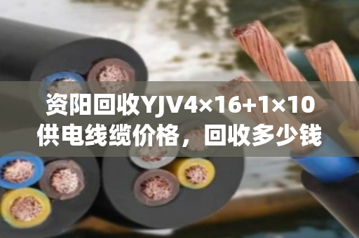 资阳回收YJV4×16+1×10供电线缆价格，回收多少钱一米