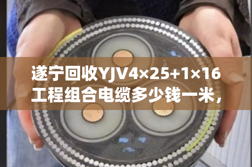 遂宁回收YJV4×25+1×16工程组合电缆多少钱一米，现货回收价