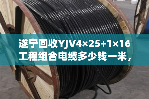 遂宁回收YJV4×25+1×16工程组合电缆多少钱一米，现货回收价