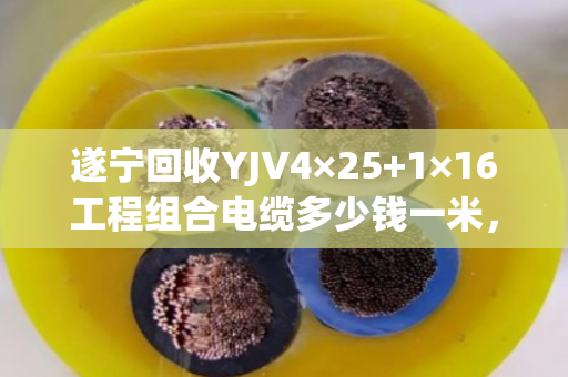 遂宁回收YJV4×25+1×16工程组合电缆多少钱一米，现货回收价