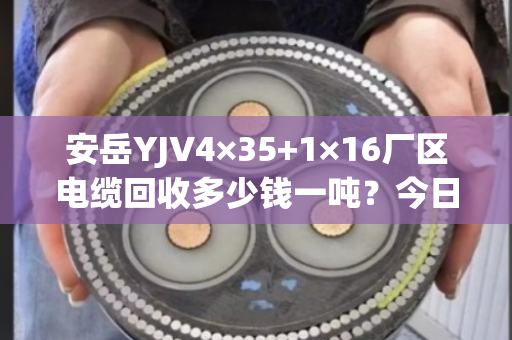 安岳YJV4×35+1×16厂区电缆回收多少钱一吨？今日实时报价