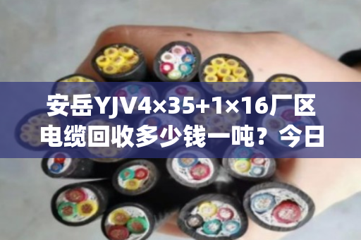 安岳YJV4×35+1×16厂区电缆回收多少钱一吨？今日实时报价