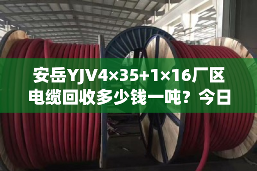 安岳YJV4×35+1×16厂区电缆回收多少钱一吨？今日实时报价