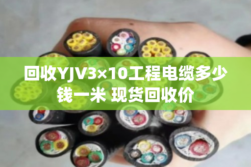 回收YJV3×10工程电缆多少钱一米 现货回收价 回收YJV3×10工程电缆多少钱一米 现货回收价