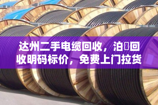 达州二手电缆回收，泊祎回收明码标价，免费上门拉货，现场结算