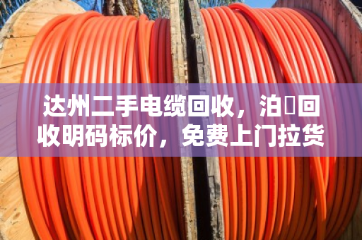 达州二手电缆回收，泊祎回收明码标价，免费上门拉货，现场结算