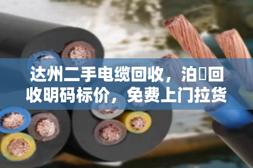 达州二手电缆回收，泊祎回收明码标价，免费上门拉货，现场结算
