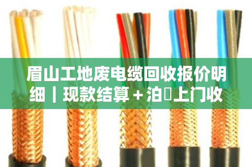 眉山工地废电缆回收报价明细|现款结算+泊祎上门收购,一次说清所有门道 眉山工地废电缆回收报价明细|现款结算+泊祎上门收购,一次说清所有门道