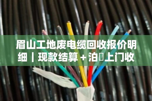 眉山工地废电缆回收报价明细|现款结算+泊祎上门收购,一次说清所有门道 眉山工地废电缆回收报价明细|现款结算+泊祎上门收购,一次说清所有门道