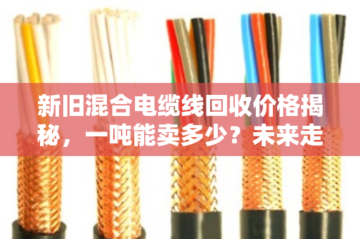 新旧混合电缆线回收价格揭秘，一吨能卖多少？未来走势如何？