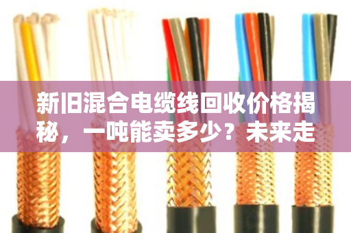 新旧混合电缆线回收价格揭秘，一吨能卖多少？未来走势如何？