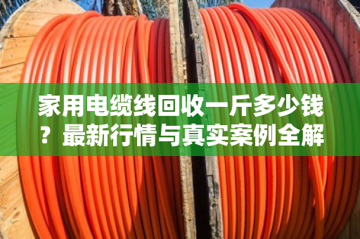 家用电缆线回收一斤多少钱？最新行情与真实案例全解析
