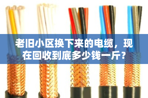 老旧小区换下来的电缆，现在回收到底多少钱一斤？