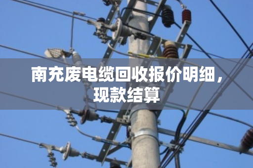 南充废电缆回收报价明细，现款结算