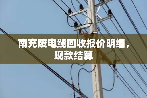 南充废电缆回收报价明细，现款结算