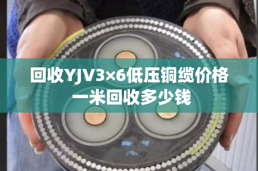 回收YJV3×6低压铜缆价格 一米回收多少钱