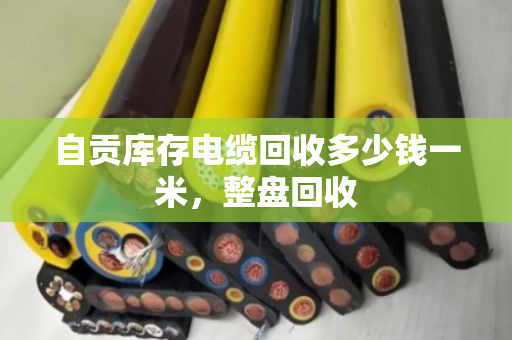 自贡库存电缆回收多少钱一米,整盘回收 自贡库存电缆回收多少钱一米,整盘回收