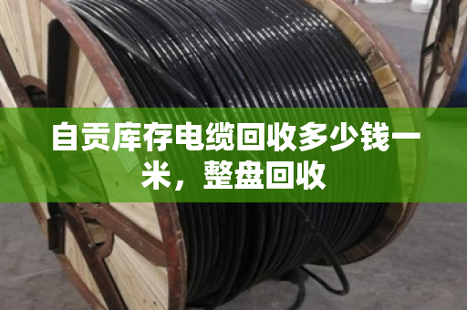 自贡库存电缆回收多少钱一米,整盘回收 自贡库存电缆回收多少钱一米,整盘回收