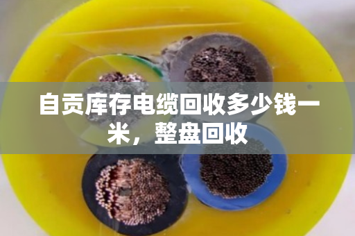 自贡库存电缆回收多少钱一米,整盘回收 自贡库存电缆回收多少钱一米,整盘回收
