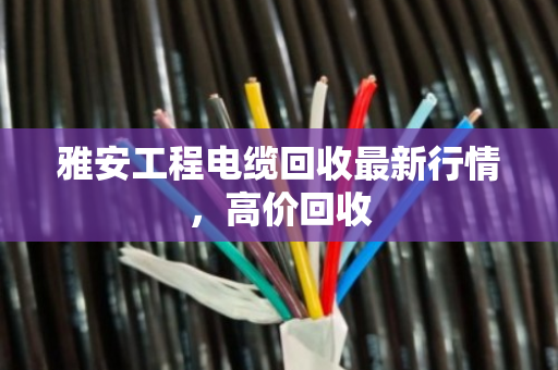 雅安工程电缆回收最新行情，高价回收