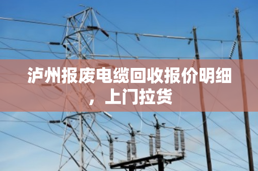 泸州报废电缆回收报价明细，上门拉货