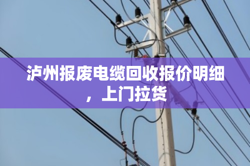 泸州报废电缆回收报价明细，上门拉货