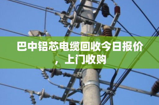 巴中铝芯电缆回收今日报价,上门收购 巴中铝芯电缆回收今日报价,上门收购