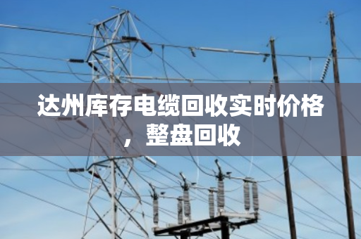 达州库存电缆回收实时价格,整盘回收 达州库存电缆回收实时价格,整盘回收