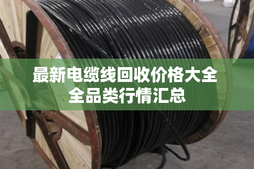 最新电缆线回收价格大全 全品类行情汇总