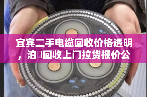 宜宾二手电缆回收价格透明,泊祎回收上门拉货报价公道 宜宾二手电缆回收价格透明,泊祎回收上门拉货报价公道
