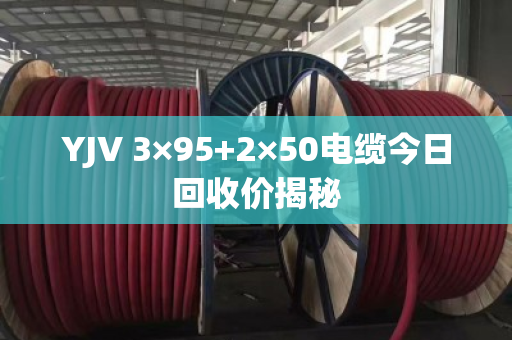 YJV 3×95+2×50电缆今日回收价揭秘 YJV 3×95+2×50电缆今日回收价揭秘
