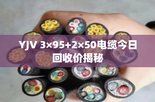 YJV 3×95+2×50电缆今日回收价揭秘 YJV 3×95+2×50电缆今日回收价揭秘