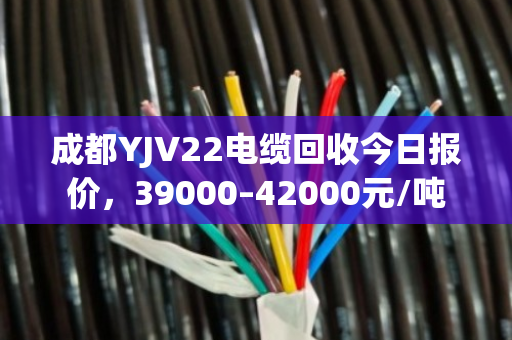 成都YJV22电缆回收今日报价,39000–42000元/吨 成都YJV22电缆回收今日报价,39000–42000元/吨