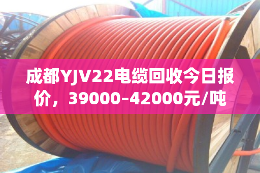 成都YJV22电缆回收今日报价,39000–42000元/吨 成都YJV22电缆回收今日报价,39000–42000元/吨
