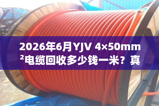 2026年6月YJV 4×50mm²电缆回收多少钱一米？真实报价与避坑指南