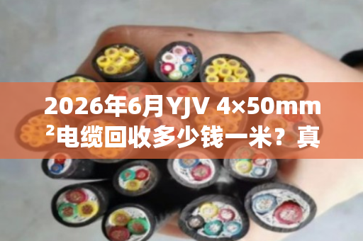 2026年6月YJV 4×50mm²电缆回收多少钱一米？真实报价与避坑指南