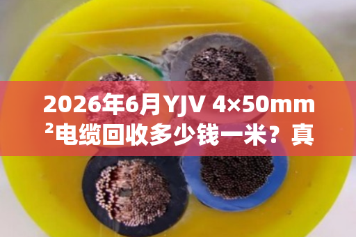 2026年6月YJV 4×50mm²电缆回收多少钱一米？真实报价与避坑指南